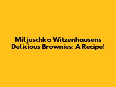 Miljuschka Witzenhausen's Delicious Brownies: A Recipe!