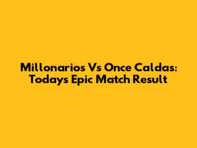 Millonarios Vs Once Caldas: Today's Epic Match Result