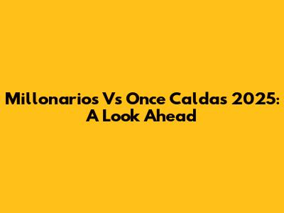 Millonarios Vs Once Caldas 2025: A Look Ahead