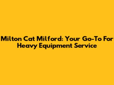 Milton Cat Milford: Your Go-To For Heavy Equipment Service