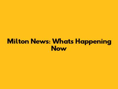 Milton News: What's Happening Now