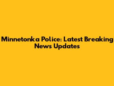 Minnetonka Police: Latest Breaking News Updates