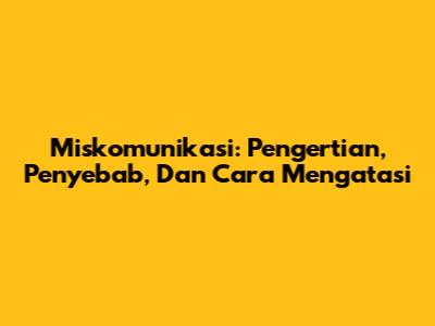 Miskomunikasi: Pengertian, Penyebab, Dan Cara Mengatasi