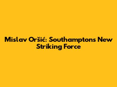 Mislav Oršić: Southampton's New Striking Force