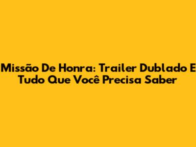 Missão De Honra: Trailer Dublado E Tudo Que Você Precisa Saber