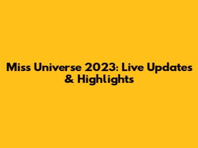 Miss Universe 2023: Live Updates & Highlights
