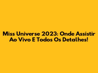 Miss Universe 2023: Onde Assistir Ao Vivo E Todos Os Detalhes!