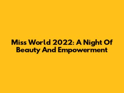 Miss World 2022: A Night Of Beauty And Empowerment