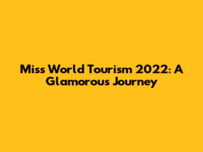 Miss World Tourism 2022: A Glamorous Journey