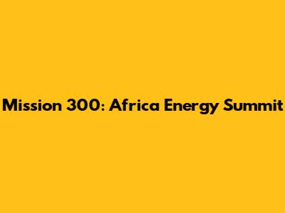 Mission 300: Africa Energy Summit