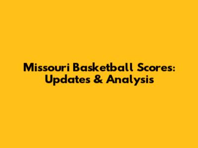Missouri Basketball Scores: Updates & Analysis
