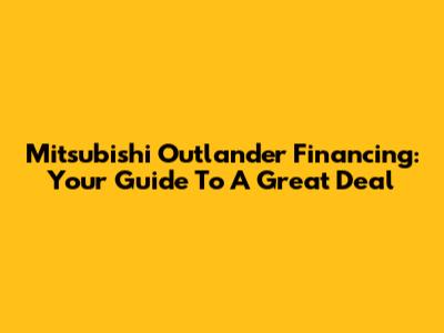 Mitsubishi Outlander Financing: Your Guide To A Great Deal
