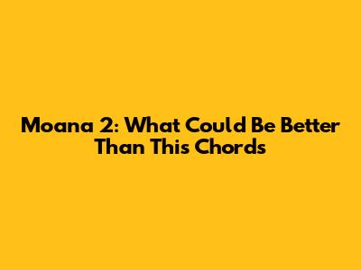 Moana 2: 'What Could Be Better Than This' Chords