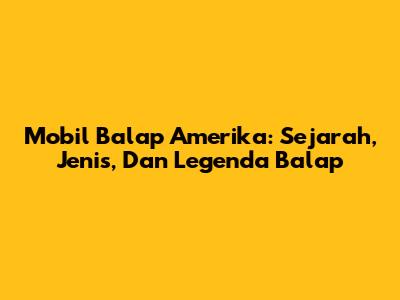 Mobil Balap Amerika: Sejarah, Jenis, Dan Legenda Balap