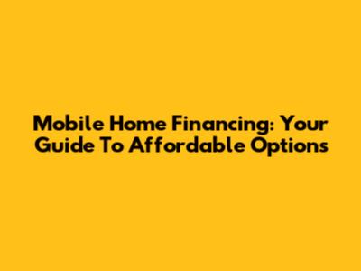 Mobile Home Financing: Your Guide To Affordable Options