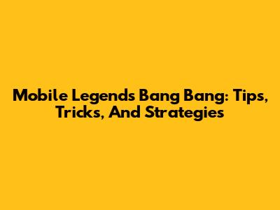 Mobile Legends Bang Bang: Tips, Tricks, And Strategies