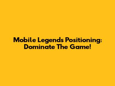 Mobile Legends Positioning: Dominate The Game!