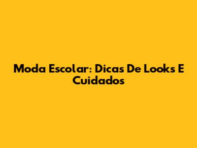 Moda Escolar: Dicas De Looks E Cuidados