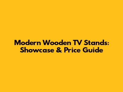 Modern Wooden TV Stands: Showcase & Price Guide