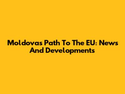Moldova's Path To The EU: News And Developments