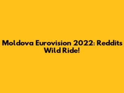 Moldova Eurovision 2022: Reddit's Wild Ride!