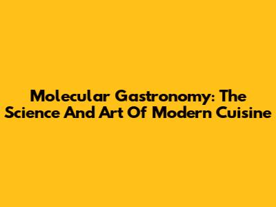 Molecular Gastronomy: The Science And Art Of Modern Cuisine