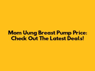 Mom Uung Breast Pump Price: Check Out The Latest Deals!