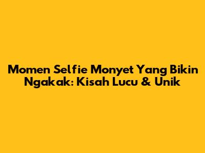 Momen Selfie Monyet Yang Bikin Ngakak: Kisah Lucu & Unik