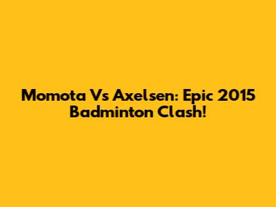 Momota Vs Axelsen: Epic 2015 Badminton Clash!