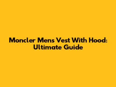 Moncler Men's Vest With Hood: Ultimate Guide