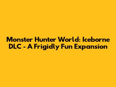 Monster Hunter World: Iceborne DLC - A Frigidly Fun Expansion