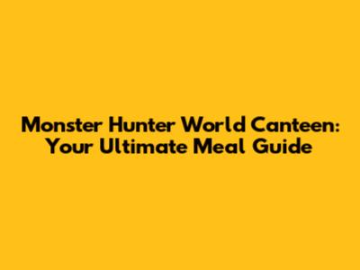 Monster Hunter World Canteen: Your Ultimate Meal Guide