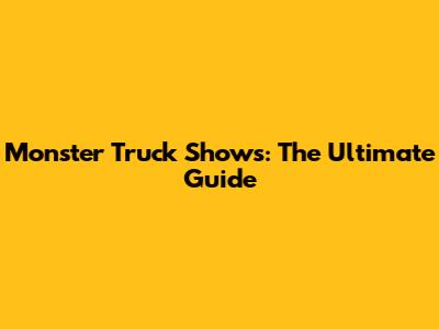 Monster Truck Shows: The Ultimate Guide