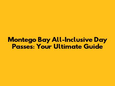 Montego Bay All-Inclusive Day Passes: Your Ultimate Guide