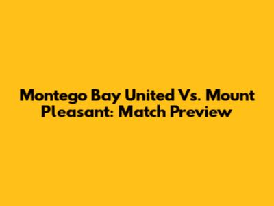 Montego Bay United Vs. Mount Pleasant: Match Preview