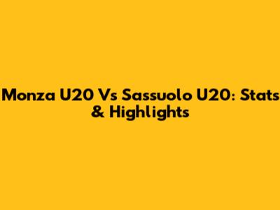 Monza U20 Vs Sassuolo U20: Stats & Highlights
