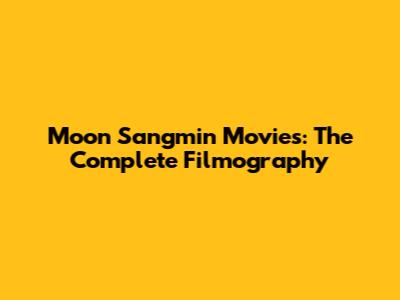 Moon Sangmin Movies: The Complete Filmography