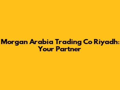 Morgan Arabia Trading Co Riyadh: Your Partner