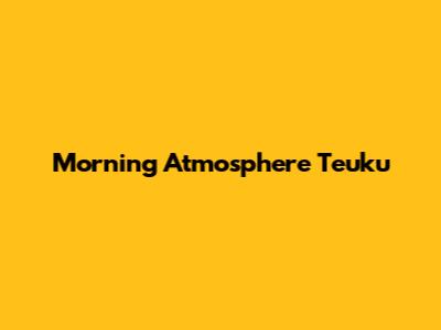 Morning Atmosphere Teuku