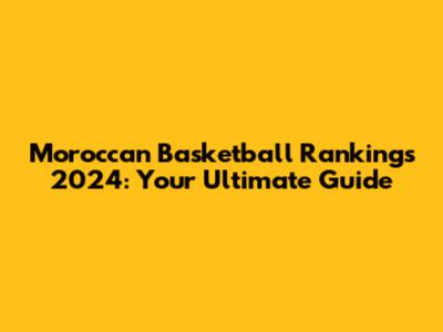 Moroccan Basketball Rankings 2024: Your Ultimate Guide