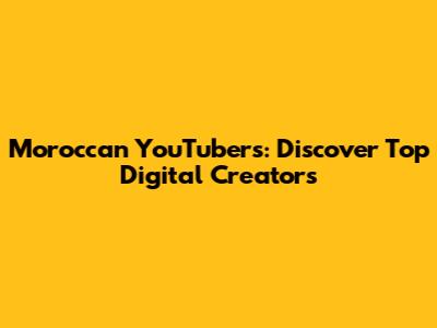 Moroccan YouTubers: Discover Top Digital Creators