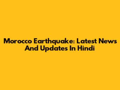Morocco Earthquake: Latest News And Updates In Hindi