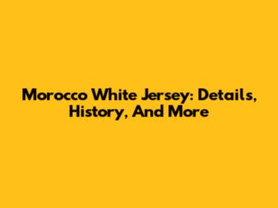 Morocco White Jersey: Details, History, And More