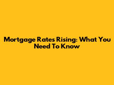 Mortgage Rates Rising: What You Need To Know