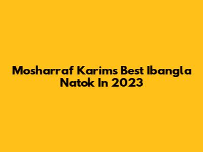Mosharraf Karim's Best Ibangla Natok In 2023