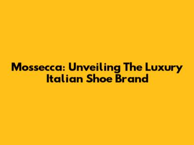 Mossecca: Unveiling The Luxury Italian Shoe Brand