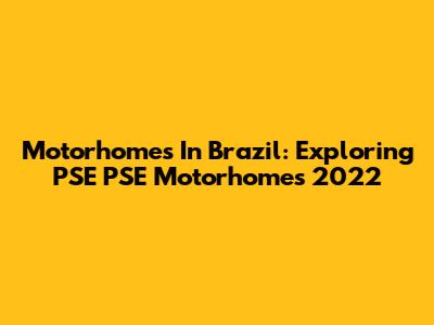 Motorhomes In Brazil: Exploring PSE PSE Motorhomes 2022