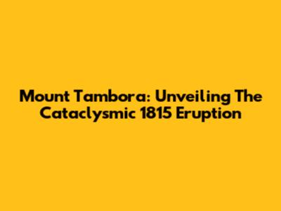 Mount Tambora: Unveiling The Cataclysmic 1815 Eruption