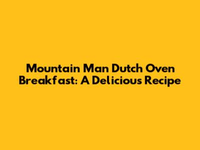 Mountain Man Dutch Oven Breakfast: A Delicious Recipe
