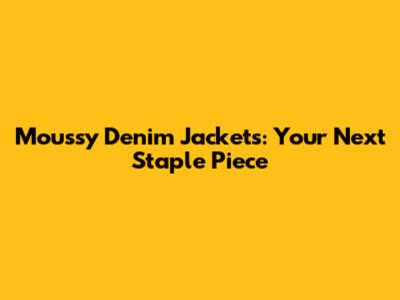 Moussy Denim Jackets: Your Next Staple Piece